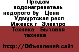 Продам водонагреватель недорого бу › Цена ­ 4 000 - Удмуртская респ., Ижевск г. Электро-Техника » Бытовая техника   